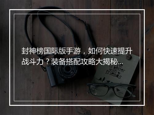 封神榜国际版手游，如何快速提升战斗力？装备搭配攻略大揭秘？