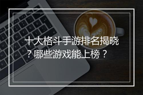 十大格斗手游排名揭晓？哪些游戏能上榜？