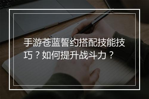 手游苍蓝誓约搭配技能技巧？如何提升战斗力？