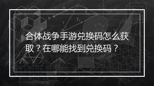 合体战争手游兑换码怎么获取？在哪能找到兑换码？