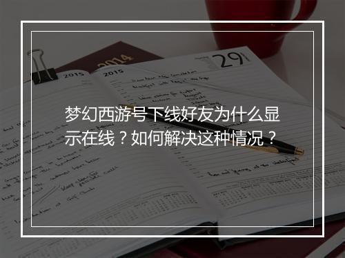 梦幻西游号下线好友为什么显示在线?如何解决这种情况?