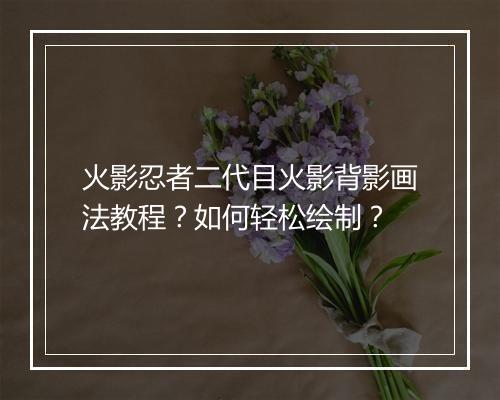 火影忍者二代目火影背影画法教程？如何轻松绘制？