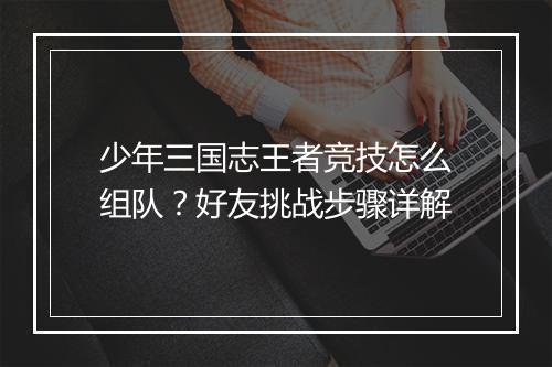 少年三国志王者竞技怎么组队？好友挑战步骤详解