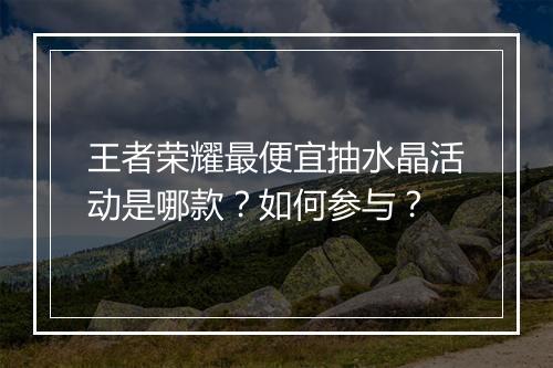 王者荣耀最便宜抽水晶活动是哪款?如何参与?