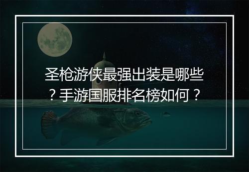 圣枪游侠最强出装是哪些？手游国服排名榜如何？
