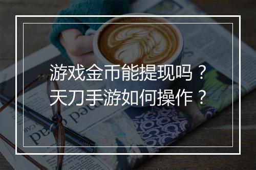 游戏金币能提现吗？天刀手游如何操作？