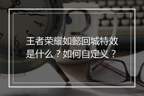 王者荣耀如懿回城特效是什么？如何自定义？