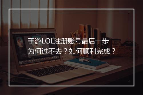 手游LOL注册账号最后一步为何过不去？如何顺利完成？
