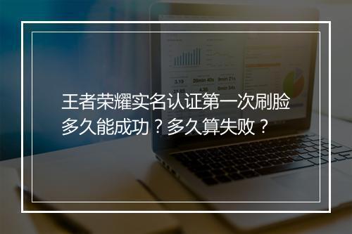 王者荣耀实名认证第一次刷脸多久能成功？多久算失败？