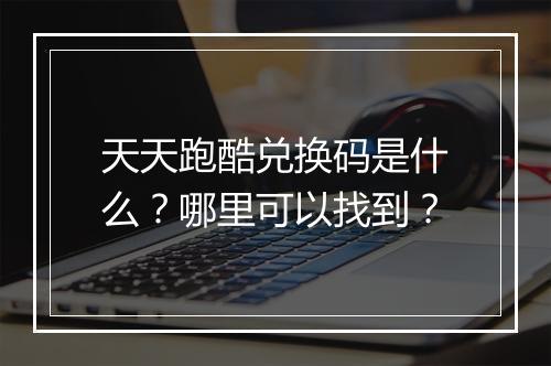 天天跑酷兑换码是什么？哪里可以找到？