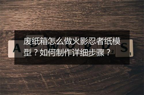 废纸箱怎么做火影忍者纸模型?如何制作详细步骤?