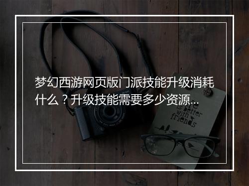 梦幻西游网页版门派技能升级消耗什么？升级技能需要多少资源？