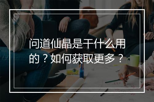 问道仙晶是干什么用的?如何获取更多?