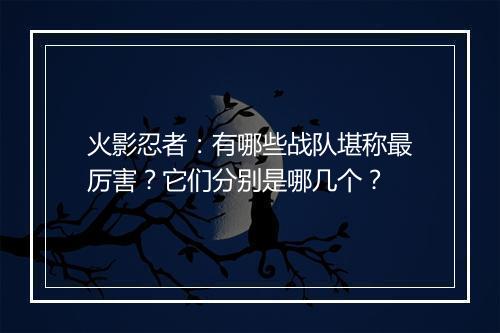 火影忍者：有哪些战队堪称最厉害？它们分别是哪几个？