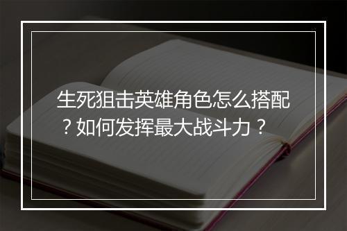 生死狙击英雄角色怎么搭配？如何发挥最大战斗力？