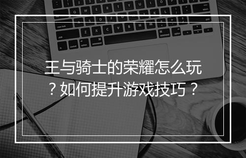 王与骑士的荣耀怎么玩?如何提升游戏技巧?