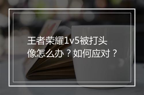 王者荣耀1v5被打头像怎么办？如何应对？
