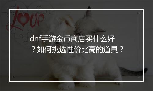 dnf手游金币商店买什么好？如何挑选性价比高的道具？