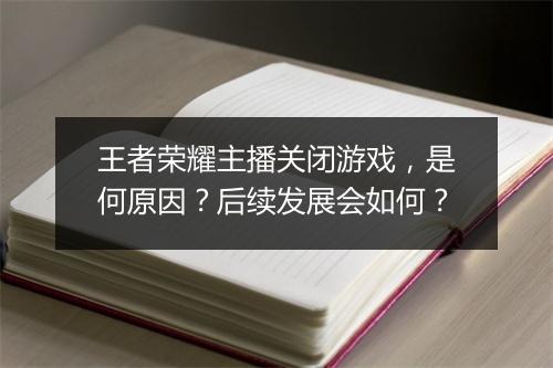 王者荣耀主播关闭游戏,是何原因?后续发展会如何?