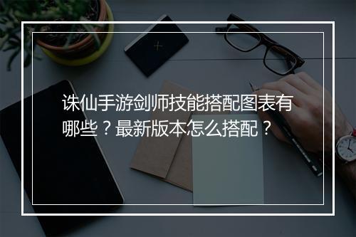 诛仙手游剑师技能搭配图表有哪些?最新版本怎么搭配?