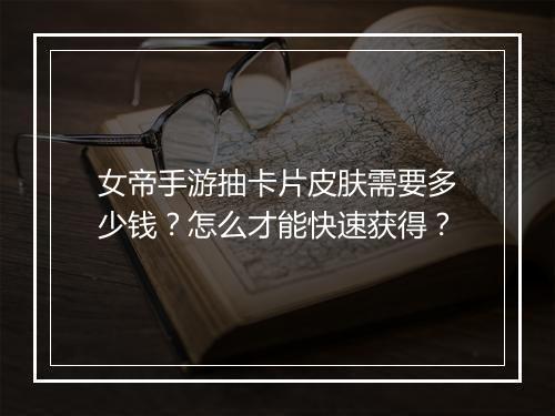 女帝手游抽卡片皮肤需要多少钱？怎么才能快速获得？