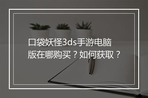 口袋妖怪3ds手游电脑版在哪购买？如何获取？