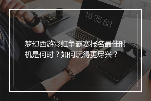 梦幻西游彩虹争霸赛报名最佳时机是何时？如何玩得更尽兴？