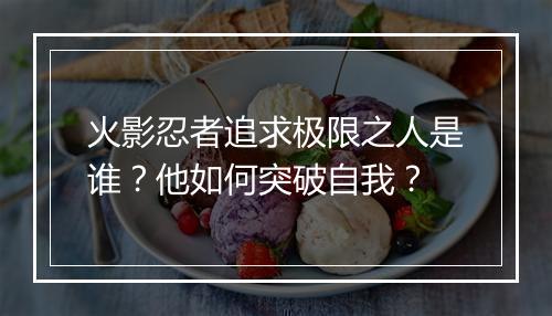 火影忍者追求极限之人是谁？他如何突破自我？