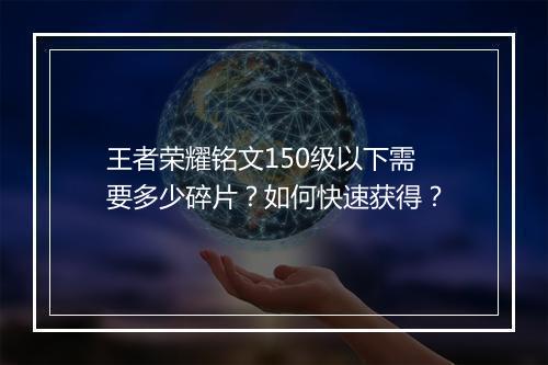 王者荣耀铭文150级以下需要多少碎片？如何快速获得？