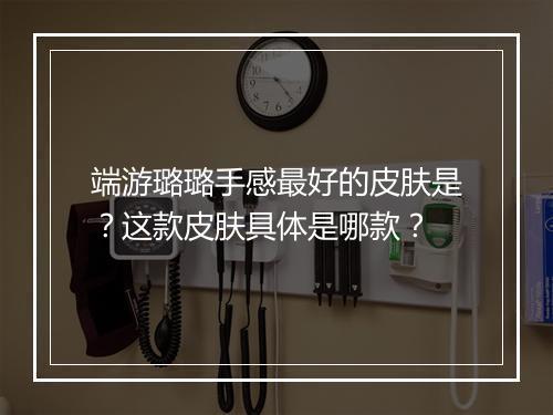 端游璐璐手感最好的皮肤是？这款皮肤具体是哪款？