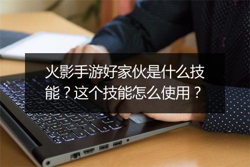 火影手游好家伙是什么技能？这个技能怎么使用？