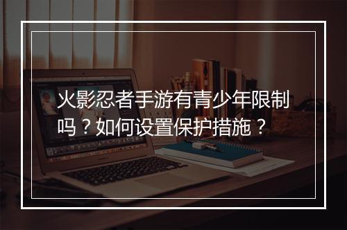 火影忍者手游有青少年限制吗？如何设置保护措施？
