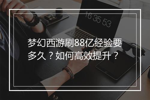 梦幻西游刷88亿经验要多久？如何高效提升？