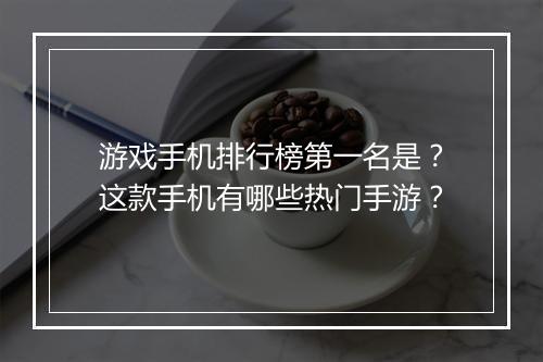 游戏手机排行榜第一名是?这款手机有哪些热门手游?