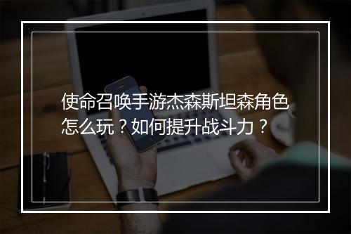 使命召唤手游杰森斯坦森角色怎么玩？如何提升战斗力？