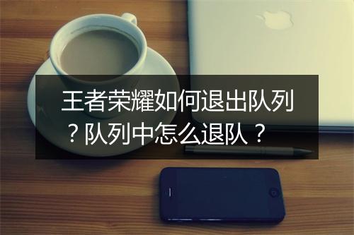 王者荣耀如何退出队列？队列中怎么退队？