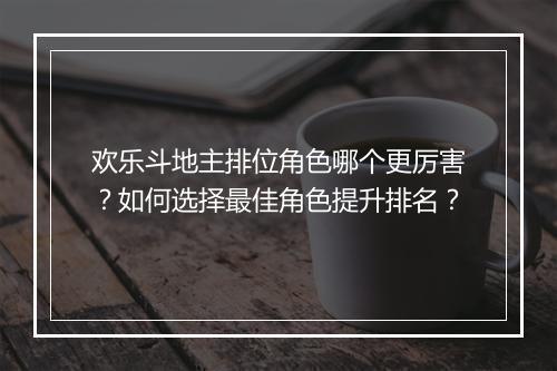 欢乐斗地主排位角色哪个更厉害？如何选择最佳角色提升排名？