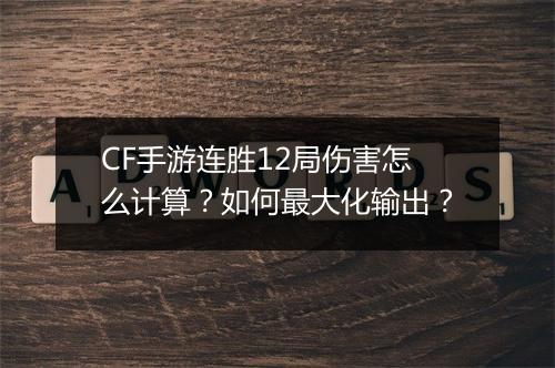 CF手游连胜12局伤害怎么计算？如何最大化输出？