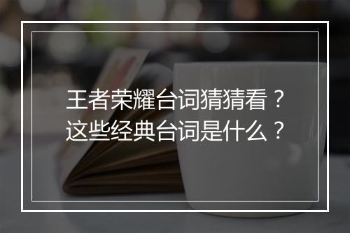 王者荣耀台词猜猜看？这些经典台词是什么？