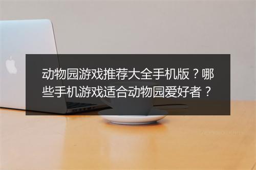 动物园游戏推荐大全手机版？哪些手机游戏适合动物园爱好者？