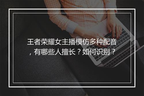 王者荣耀女主播模仿多种配音，有哪些人擅长？如何识别？