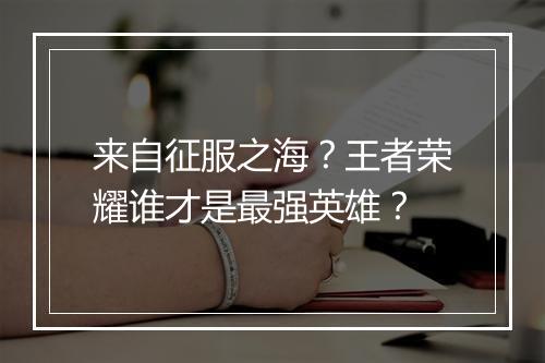 来自征服之海？王者荣耀谁才是最强英雄？