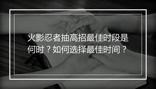 火影忍者抽高招最佳时段是何时？如何选择最佳时间？
