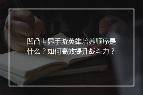 凹凸世界手游英雄培养顺序是什么?如何高效提升战斗力?