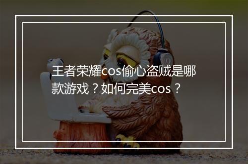 王者荣耀cos偷心盗贼是哪款游戏？如何完美cos？