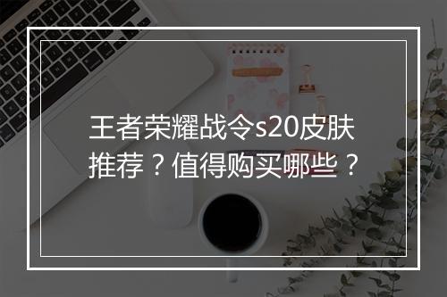 王者荣耀战令s20皮肤推荐？值得购买哪些？