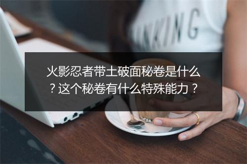 火影忍者带土破面秘卷是什么？这个秘卷有什么特殊能力？