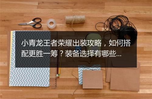 小青龙王者荣耀出装攻略，如何搭配更胜一筹？装备选择有哪些技巧？
