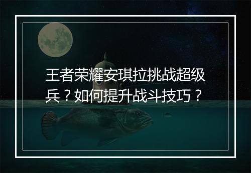 王者荣耀安琪拉挑战超级兵？如何提升战斗技巧？
