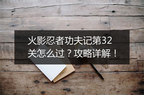 火影忍者功夫记第32关怎么过？攻略详解！